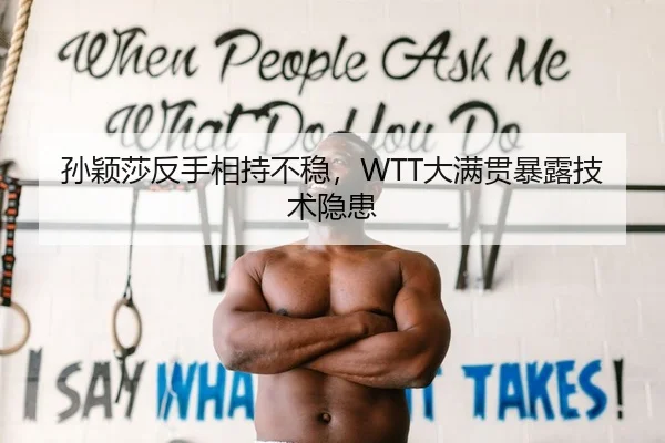 孙颖莎反手相持不稳，WTT大满贯暴露技术隐患