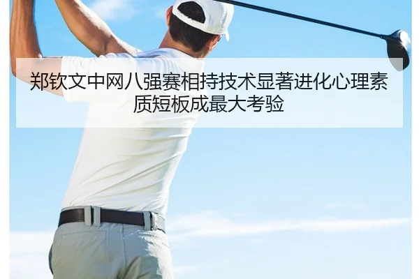 郑钦文中网八强赛相持技术显著进化心理素质短板成最大考验